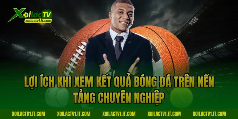 Lợi ích khi xem Kết quả bóng đá trên nền tảng chuyên nghiệp
